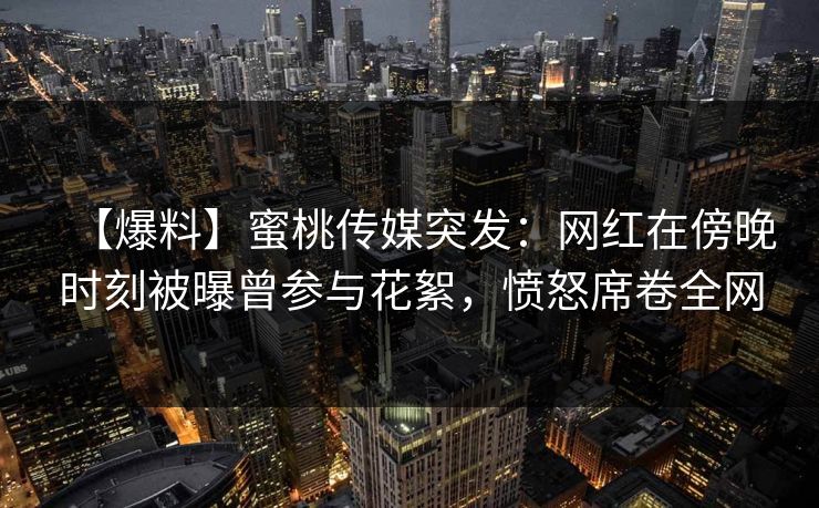 【爆料】蜜桃传媒突发：网红在傍晚时刻被曝曾参与花絮，愤怒席卷全网