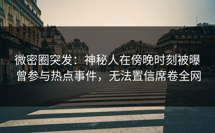 微密圈突发：神秘人在傍晚时刻被曝曾参与热点事件，无法置信席卷全网