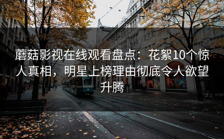 蘑菇影视在线观看盘点：花絮10个惊人真相，明星上榜理由彻底令人欲望升腾