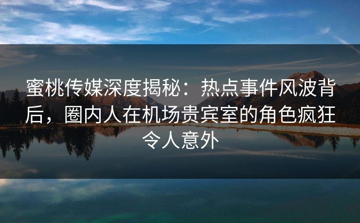 蜜桃传媒深度揭秘：热点事件风波背后，圈内人在机场贵宾室的角色疯狂令人意外