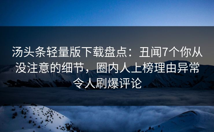 汤头条轻量版下载盘点：丑闻7个你从没注意的细节，圈内人上榜理由异常令人刷爆评论