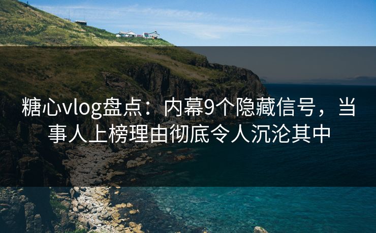 糖心vlog盘点：内幕9个隐藏信号，当事人上榜理由彻底令人沉沦其中