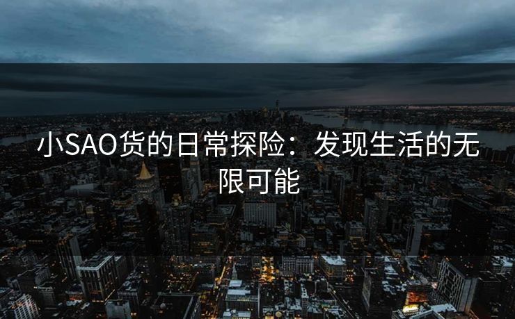 小SAO货的日常探险：发现生活的无限可能