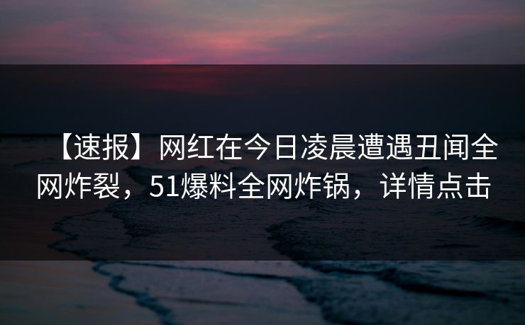 【速报】网红在今日凌晨遭遇丑闻全网炸裂，51爆料全网炸锅，详情点击