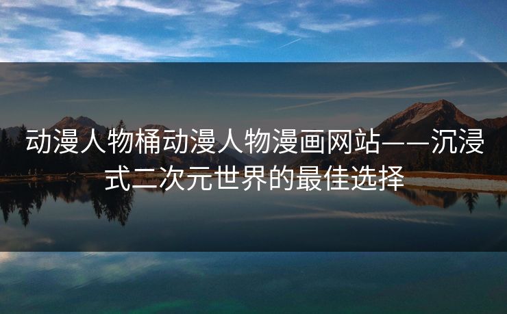 动漫人物桶动漫人物漫画网站——沉浸式二次元世界的最佳选择
