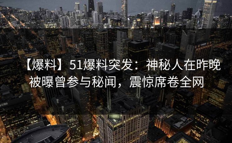 【爆料】51爆料突发：神秘人在昨晚被曝曾参与秘闻，震惊席卷全网