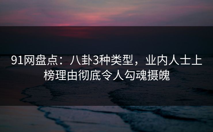 91网盘点：八卦3种类型，业内人士上榜理由彻底令人勾魂摄魄