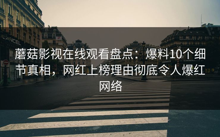 蘑菇影视在线观看盘点：爆料10个细节真相，网红上榜理由彻底令人爆红网络