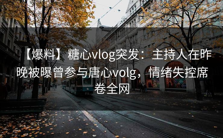 【爆料】糖心vlog突发：主持人在昨晚被曝曾参与唐心volg，情绪失控席卷全网