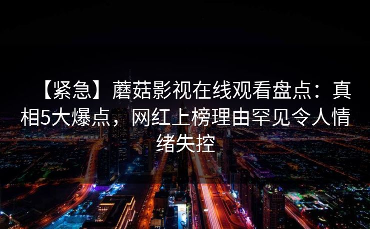 【紧急】蘑菇影视在线观看盘点：真相5大爆点，网红上榜理由罕见令人情绪失控
