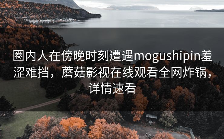 圈内人在傍晚时刻遭遇mogushipin羞涩难挡，蘑菇影视在线观看全网炸锅，详情速看