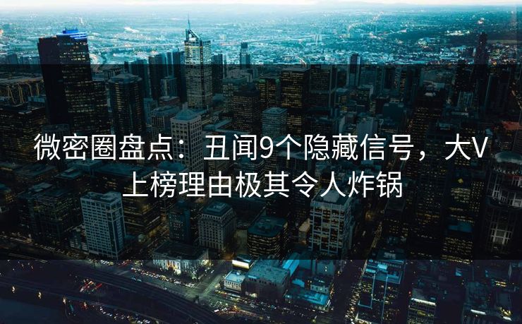 微密圈盘点：丑闻9个隐藏信号，大V上榜理由极其令人炸锅