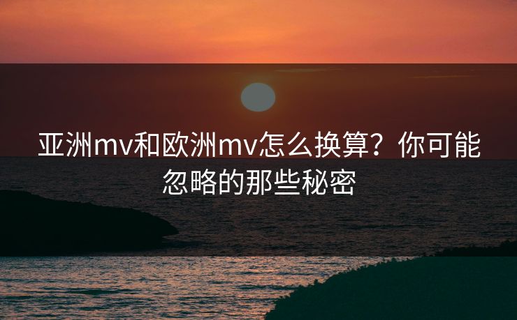 亚洲mv和欧洲mv怎么换算？你可能忽略的那些秘密