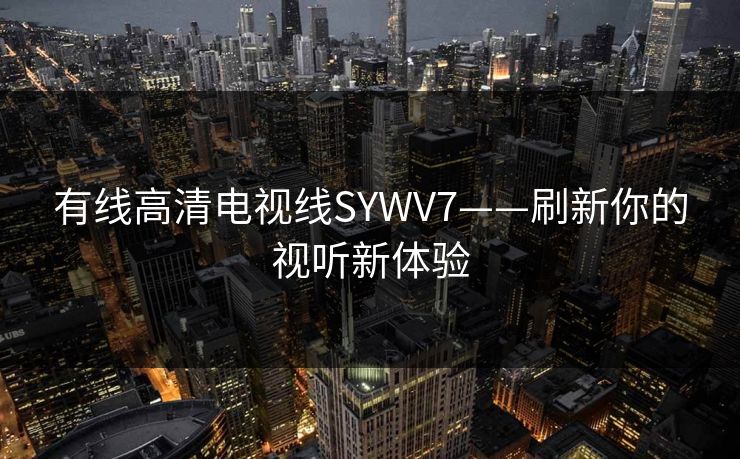 有线高清电视线SYWV7——刷新你的视听新体验