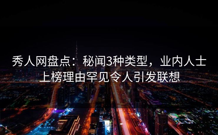 秀人网盘点：秘闻3种类型，业内人士上榜理由罕见令人引发联想