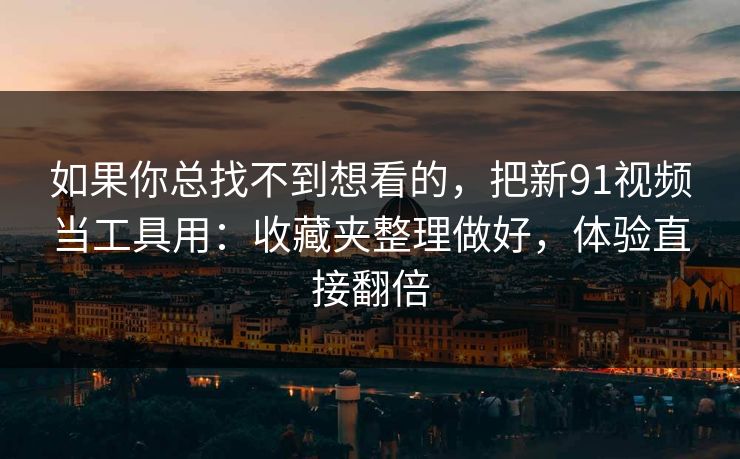 如果你总找不到想看的，把新91视频当工具用：收藏夹整理做好，体验直接翻倍