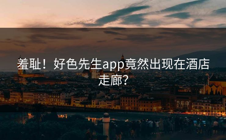 羞耻！好色先生app竟然出现在酒店走廊？