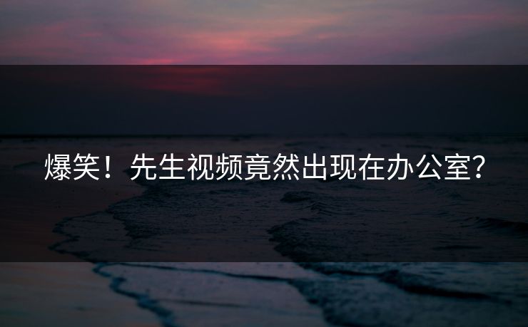 爆笑！先生视频竟然出现在办公室？