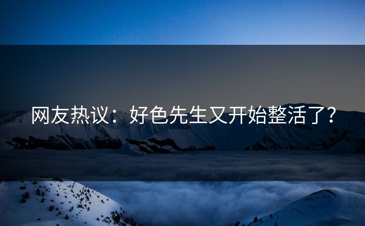网友热议：好色先生又开始整活了？