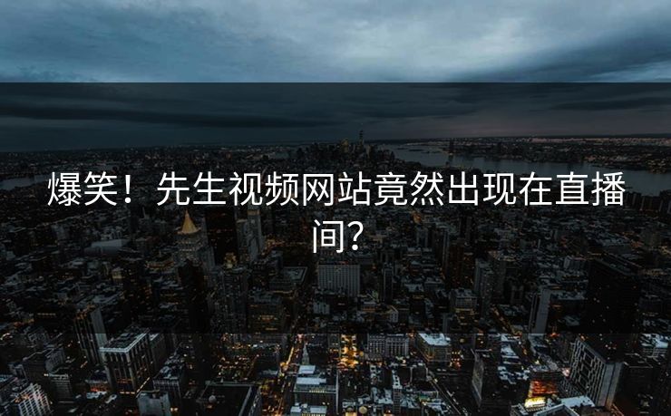爆笑！先生视频网站竟然出现在直播间？