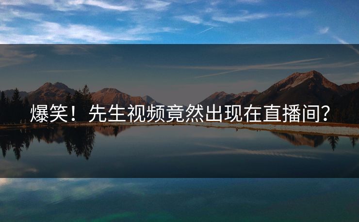 爆笑！先生视频竟然出现在直播间？