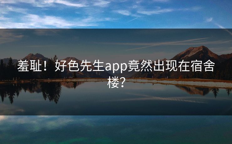 羞耻！好色先生app竟然出现在宿舍楼？