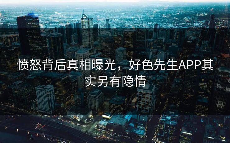愤怒背后真相曝光，好色先生APP其实另有隐情