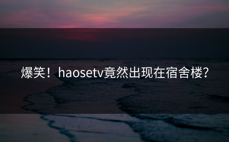 爆笑！haosetv竟然出现在宿舍楼？