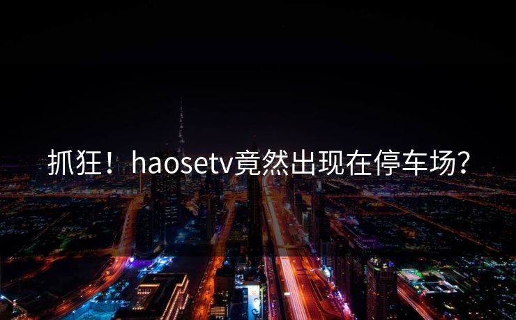 抓狂！haosetv竟然出现在停车场？
