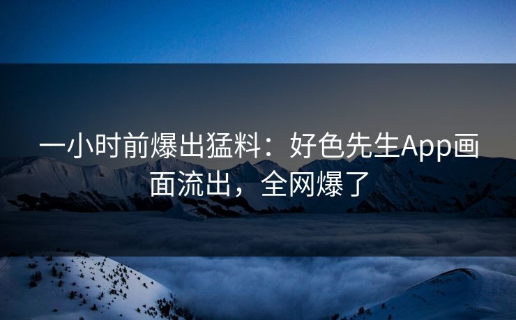 一小时前爆出猛料：好色先生App画面流出，全网爆了