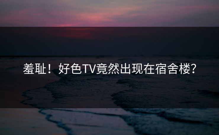 羞耻！好色TV竟然出现在宿舍楼？