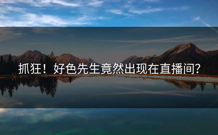 抓狂！好色先生竟然出现在直播间？