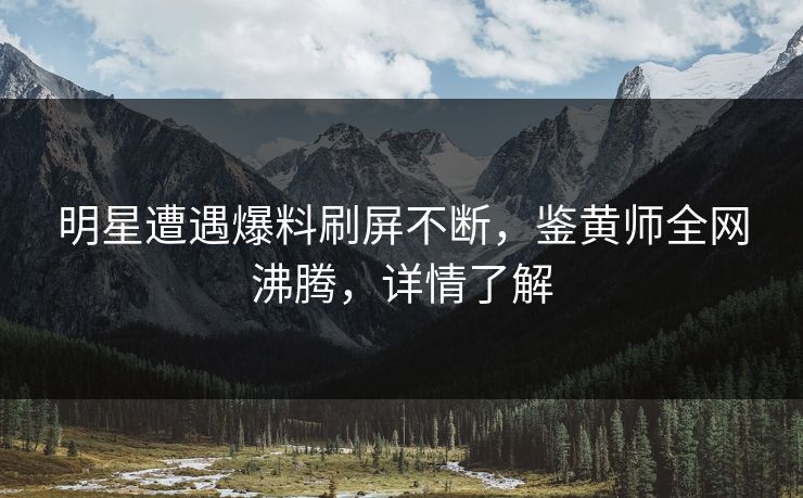 明星遭遇爆料刷屏不断，鉴黄师全网沸腾，详情了解