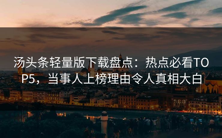 汤头条轻量版下载盘点：热点必看TOP5，当事人上榜理由令人真相大白
