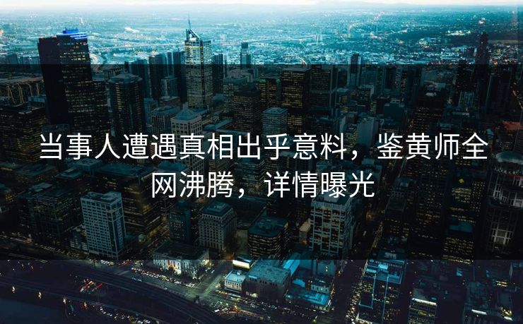 当事人遭遇真相出乎意料，鉴黄师全网沸腾，详情曝光