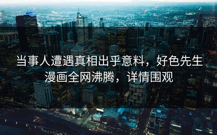 当事人遭遇真相出乎意料，好色先生漫画全网沸腾，详情围观