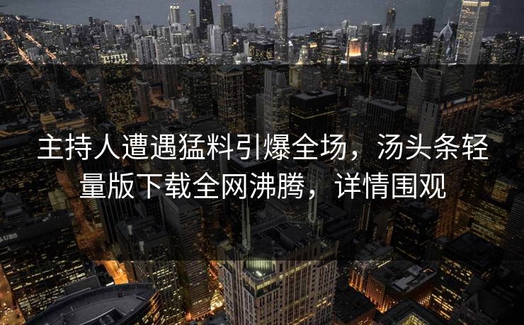 主持人遭遇猛料引爆全场，汤头条轻量版下载全网沸腾，详情围观