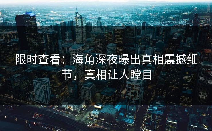限时查看：海角深夜曝出真相震撼细节，真相让人瞠目