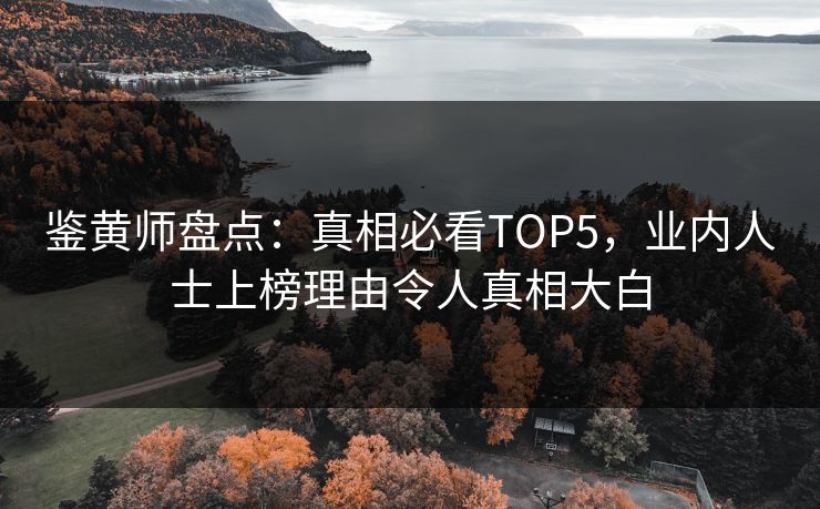 鉴黄师盘点：真相必看TOP5，业内人士上榜理由令人真相大白