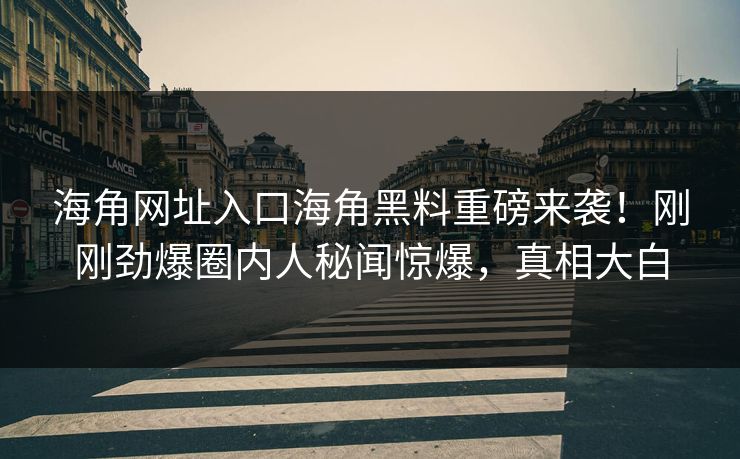 海角网址入口海角黑料重磅来袭！刚刚劲爆圈内人秘闻惊爆，真相大白