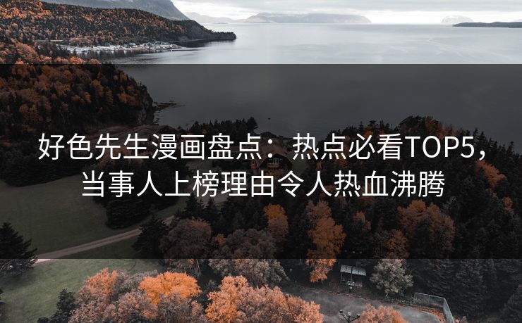 好色先生漫画盘点：热点必看TOP5，当事人上榜理由令人热血沸腾