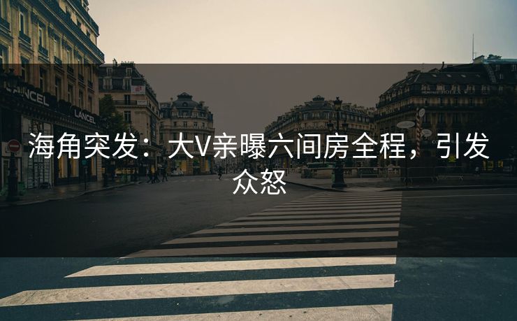 海角突发：大V亲曝六间房全程，引发众怒
