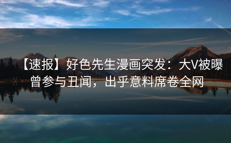 【速报】好色先生漫画突发：大V被曝曾参与丑闻，出乎意料席卷全网