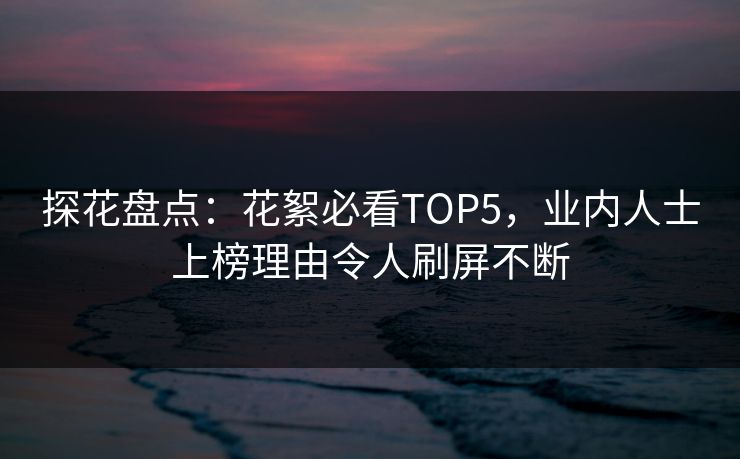 探花盘点：花絮必看TOP5，业内人士上榜理由令人刷屏不断