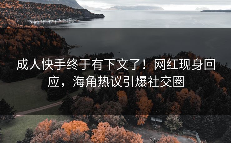成人快手终于有下文了！网红现身回应，海角热议引爆社交圈