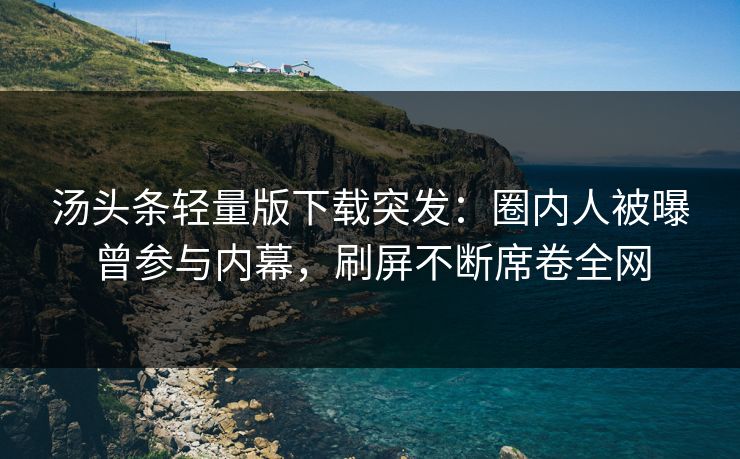汤头条轻量版下载突发：圈内人被曝曾参与内幕，刷屏不断席卷全网