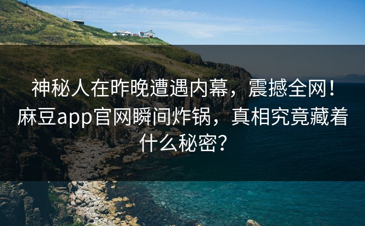 神秘人在昨晚遭遇内幕，震撼全网！麻豆app官网瞬间炸锅，真相究竟藏着什么秘密？