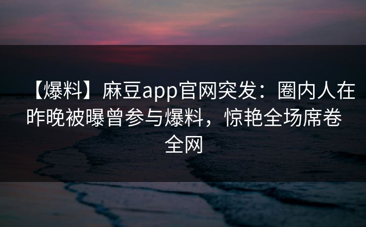 【爆料】麻豆app官网突发：圈内人在昨晚被曝曾参与爆料，惊艳全场席卷全网