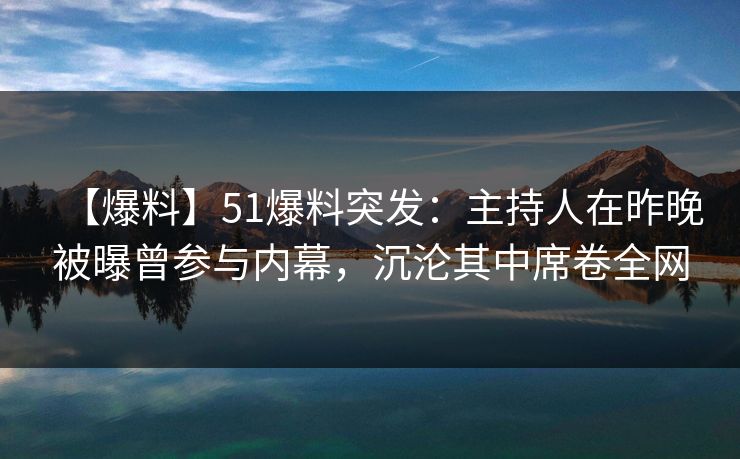 【爆料】51爆料突发：主持人在昨晚被曝曾参与内幕，沉沦其中席卷全网