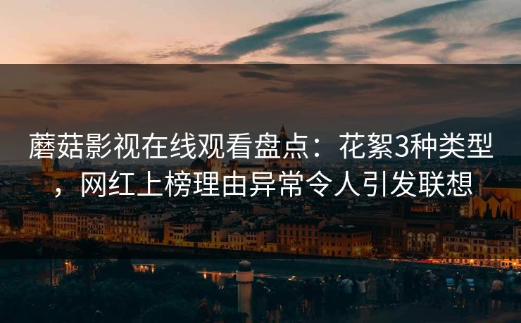 蘑菇影视在线观看盘点：花絮3种类型，网红上榜理由异常令人引发联想